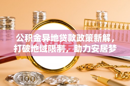 番路公积金异地贷款政策新解，打破地域限制，助力安居梦想