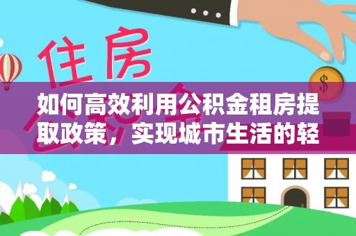 番路如何高效利用公积金租房提取政策，实现城市生活的轻松负担