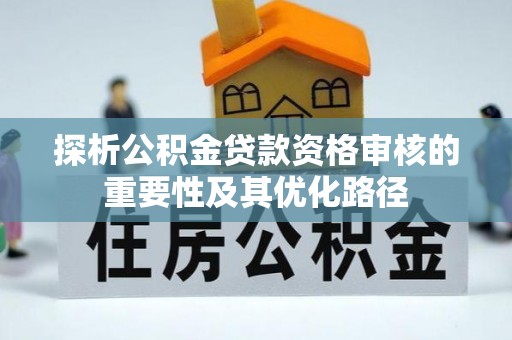 番路探析公积金贷款资格审核的重要性及其优化路径