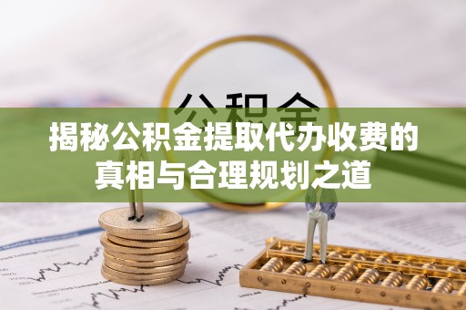 番路揭秘公积金提取代办收费的真相与合理规划之道