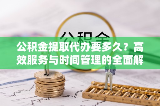 番路公积金提取代办要多久？高效服务与时间管理的全面解析