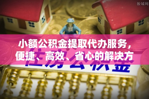 番路小额公积金提取代办服务，便捷、高效、省心的解决方案