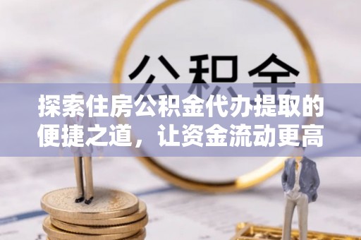 番路探索住房公积金代办提取的便捷之道，让资金流动更高效