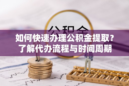 番路如何快速办理公积金提取？了解代办流程与时间周期